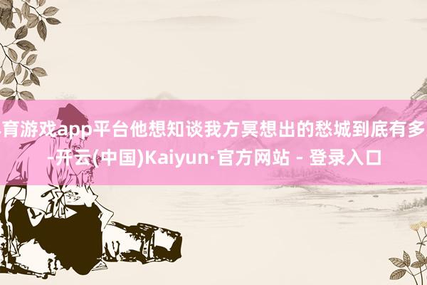 体育游戏app平台他想知谈我方冥想出的愁城到底有多大-开云(中国)Kaiyun·官方网站 - 登录入口