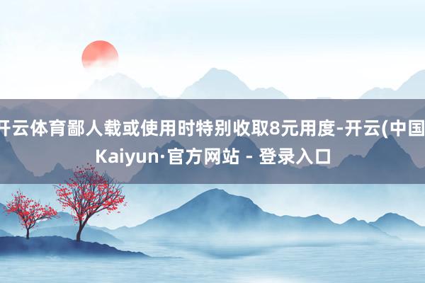 开云体育鄙人载或使用时特别收取8元用度-开云(中国)Kaiyun·官方网站 - 登录入口
