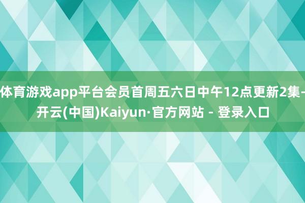 体育游戏app平台会员首周五六日中午12点更新2集-开云(中国)Kaiyun·官方网站 - 登录入口