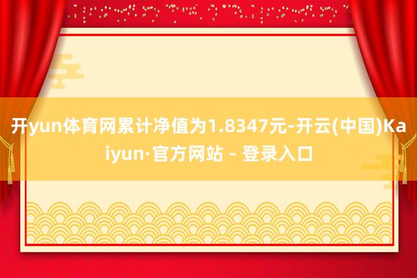 开yun体育网累计净值为1.8347元-开云(中国)Kaiyun·官方网站 - 登录入口
