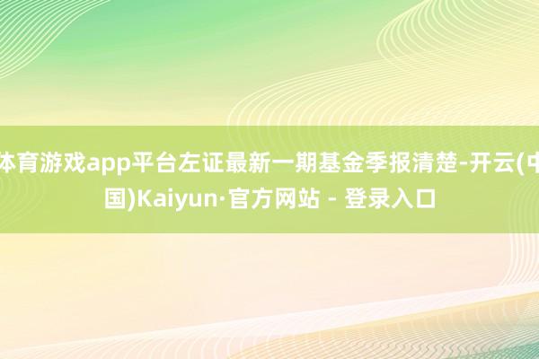 体育游戏app平台左证最新一期基金季报清楚-开云(中国)Kaiyun·官方网站 - 登录入口