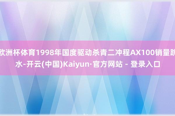 欧洲杯体育1998年国度驱动杀青二冲程AX100销量跳水-开云(中国)Kaiyun·官方网站 - 登录入口