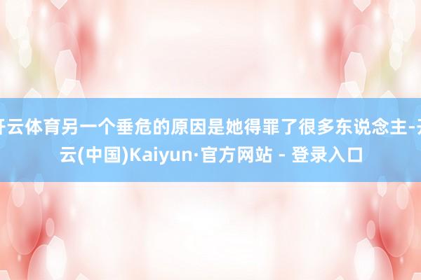 开云体育另一个垂危的原因是她得罪了很多东说念主-开云(中国)Kaiyun·官方网站 - 登录入口