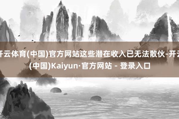 开云体育(中国)官方网站这些潜在收入已无法散伙-开云(中国)Kaiyun·官方网站 - 登录入口