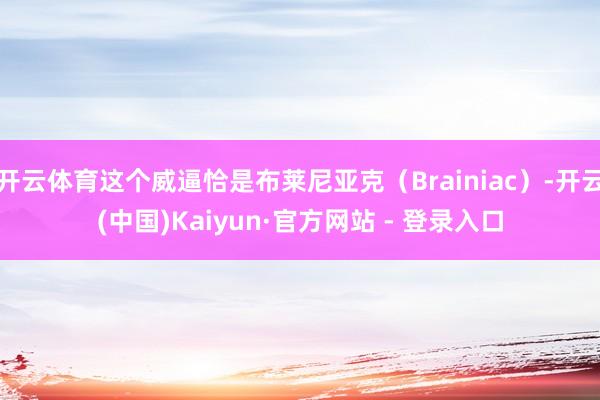 开云体育这个威逼恰是布莱尼亚克（Brainiac）-开云(中国)Kaiyun·官方网站 - 登录入口