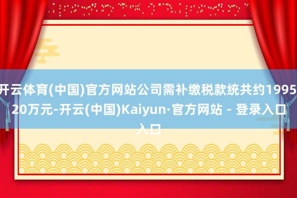 开云体育(中国)官方网站公司需补缴税款统共约1995.20万元-开云(中国)Kaiyun·官方网站 - 登录入口