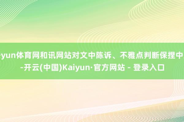 开yun体育网和讯网站对文中陈诉、不雅点判断保捏中立-开云(中国)Kaiyun·官方网站 - 登录入口