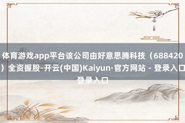体育游戏app平台该公司由好意思腾科技(688420)全资握股-开云(中国)Kaiyun·官方网站 - 登录入口