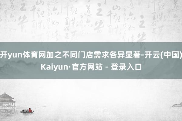 开yun体育网加之不同门店需求各异显著-开云(中国)Kaiyun·官方网站 - 登录入口