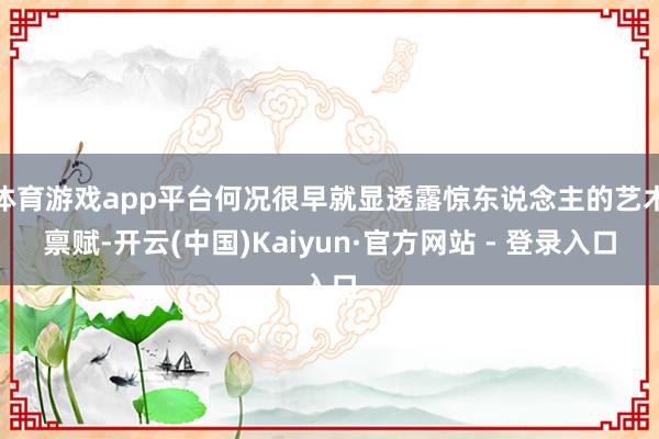 体育游戏app平台何况很早就显透露惊东说念主的艺术禀赋-开云(中国)Kaiyun·官方网站 - 登录入口
