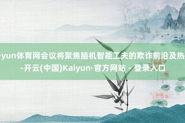 开yun体育网会议将聚焦脑机智能工夫的欺诈前沿及热门-开云(中国)Kaiyun·官方网站 - 登录入口