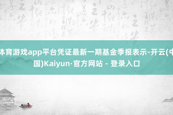 体育游戏app平台凭证最新一期基金季报表示-开云(中国)Kaiyun·官方网站 - 登录入口