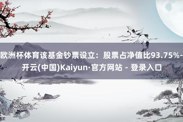 欧洲杯体育该基金钞票设立:股票占净值比93.75%-开云(中国)Kaiyun·官方网站 - 登录入口