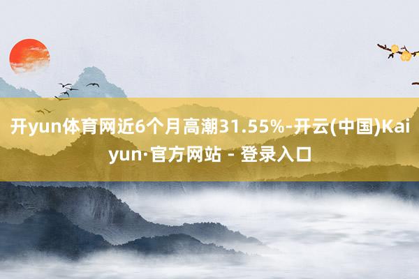 开yun体育网近6个月高潮31.55%-开云(中国)Kaiyun·官方网站 - 登录入口