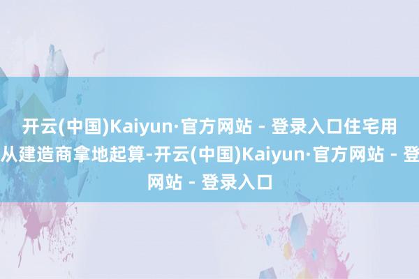 开云(中国)Kaiyun·官方网站 - 登录入口住宅用地年限从建造商拿地起算-开云(中国)Kaiyun·官方网站 - 登录入口