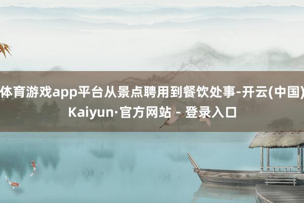 体育游戏app平台从景点聘用到餐饮处事-开云(中国)Kaiyun·官方网站 - 登录入口