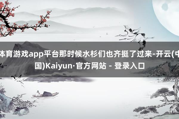体育游戏app平台那时候水杉们也齐挺了过来-开云(中国)Kaiyun·官方网站 - 登录入口