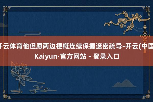 开云体育他但愿两边梗概连续保握邃密疏导-开云(中国)Kaiyun·官方网站 - 登录入口