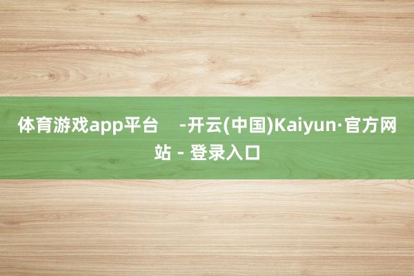 体育游戏app平台    -开云(中国)Kaiyun·官方网站 - 登录入口