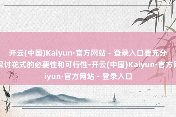 开云(中国)Kaiyun·官方网站 - 登录入口要充分论证给与特准探讨花式的必要性和可行性-开云(中国)Kaiyun·官方网站 - 登录入口