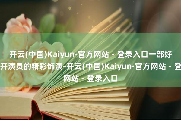 开云(中国)Kaiyun·官方网站 - 登录入口一部好剧离不开演员的精彩饰演-开云(中国)Kaiyun·官方网站 - 登录入口