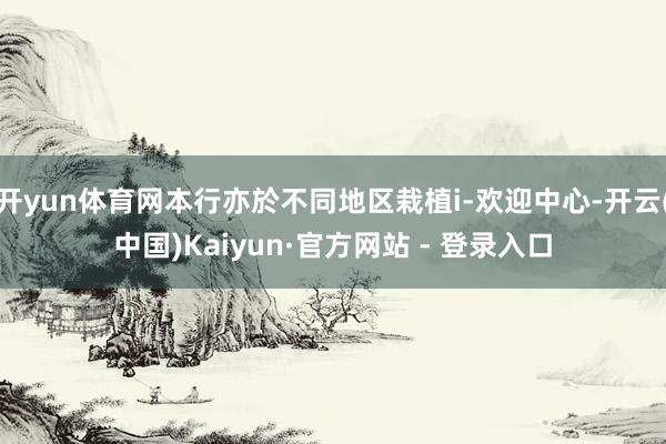 开yun体育网本行亦於不同地区栽植i-欢迎中心-开云(中国)Kaiyun·官方网站 - 登录入口