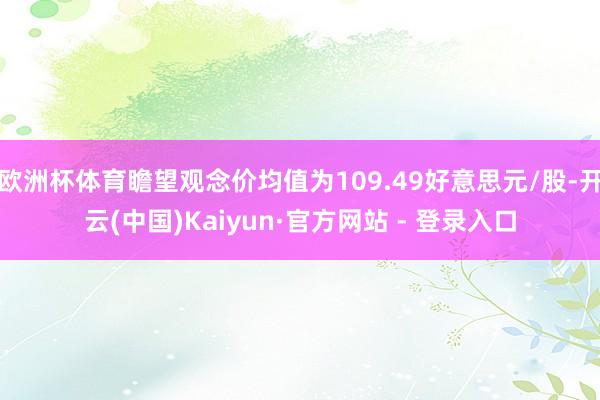 欧洲杯体育瞻望观念价均值为109.49好意思元/股-开云(中国)Kaiyun·官方网站 - 登录入口