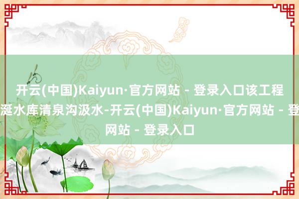 开云(中国)Kaiyun·官方网站 - 登录入口该工程从丹江涎水库清泉沟汲水-开云(中国)Kaiyun·官方网站 - 登录入口