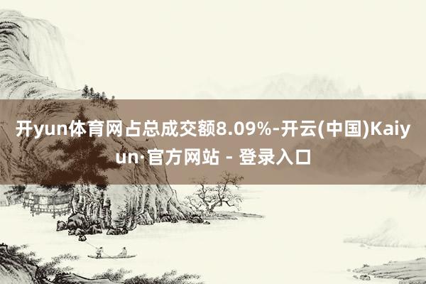 开yun体育网占总成交额8.09%-开云(中国)Kaiyun·官方网站 - 登录入口
