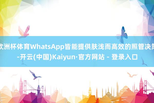 欧洲杯体育WhatsApp皆能提供肤浅而高效的照管决策-开云(中国)Kaiyun·官方网站 - 登录入口