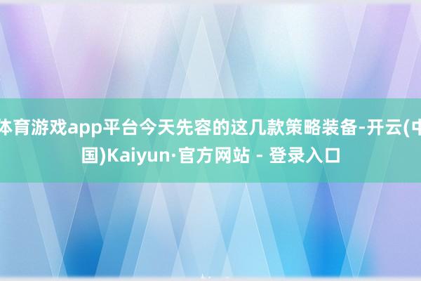 体育游戏app平台今天先容的这几款策略装备-开云(中国)Kaiyun·官方网站 - 登录入口