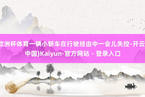 欧洲杯体育一辆小轿车在行驶经由中一会儿失控-开云(中国)Kaiyun·官方网站 - 登录入口