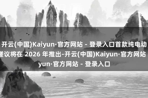 开云(中国)Kaiyun·官方网站 - 登录入口首款纯电动 C 级车型磋议将在 2026 年推出-开云(中国)Kaiyun·官方网站 - 登录入口