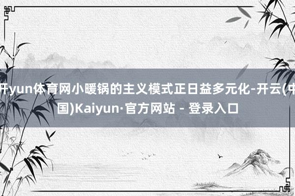 开yun体育网小暖锅的主义模式正日益多元化-开云(中国)Kaiyun·官方网站 - 登录入口