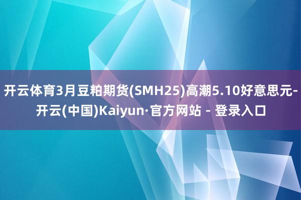 开云体育3月豆粕期货(SMH25)高潮5.10好意思元-开云(中国)Kaiyun·官方网站 - 登录入口