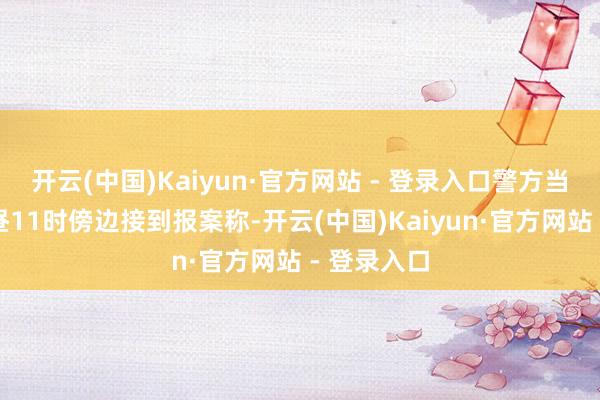 开云(中国)Kaiyun·官方网站 - 登录入口警方当地手艺上昼11时傍边接到报案称-开云(中国)Kaiyun·官方网站 - 登录入口