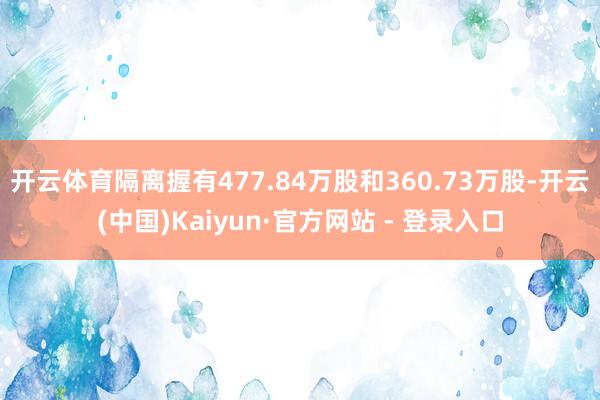 开云体育隔离握有477.84万股和360.73万股-开云(中国)Kaiyun·官方网站 - 登录入口