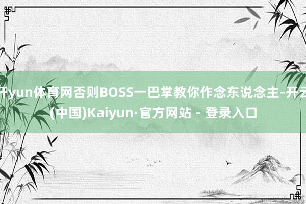 开yun体育网否则BOSS一巴掌教你作念东说念主-开云(中国)Kaiyun·官方网站 - 登录入口