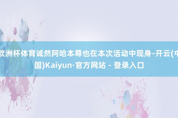 欧洲杯体育诚然阿哈本尊也在本次活动中现身-开云(中国)Kaiyun·官方网站 - 登录入口
