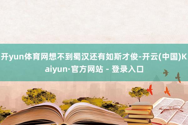 开yun体育网想不到蜀汉还有如斯才俊-开云(中国)Kaiyun·官方网站 - 登录入口