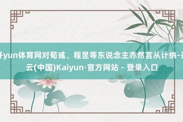 开yun体育网对荀彧、程昱等东说念主亦然言从计纳-开云(中国)Kaiyun·官方网站 - 登录入口