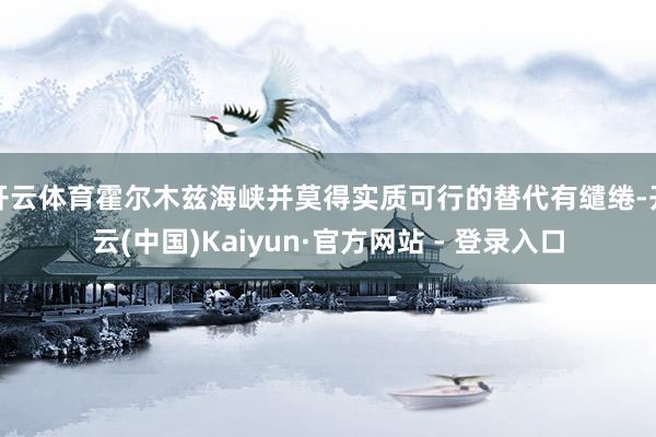 开云体育霍尔木兹海峡并莫得实质可行的替代有缱绻-开云(中国)Kaiyun·官方网站 - 登录入口