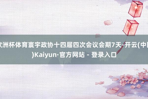 欧洲杯体育寰宇政协十四届四次会议会期7天-开云(中国)Kaiyun·官方网站 - 登录入口