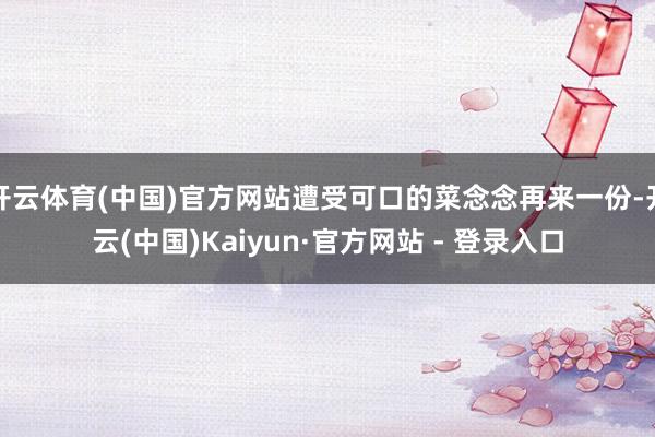 开云体育(中国)官方网站遭受可口的菜念念再来一份-开云(中国)Kaiyun·官方网站 - 登录入口