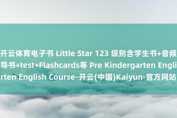 开云体育电子书 Little Star 123 级别含学生书+音频+视频+谜底+教会引导书+test+Flashcards等 Pre Kindergarten English Course-开云(中国)Kaiyun·官方网站 - 登录入口