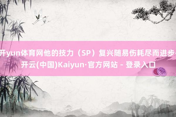 开yun体育网他的技力（SP）复兴随易伤耗尽而进步-开云(中国)Kaiyun·官方网站 - 登录入口