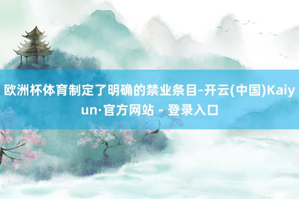 欧洲杯体育制定了明确的禁业条目-开云(中国)Kaiyun·官方网站 - 登录入口
