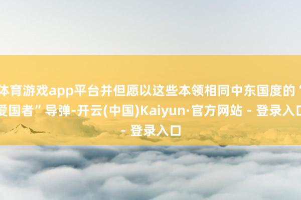 体育游戏app平台并但愿以这些本领相同中东国度的“爱国者”导弹-开云(中国)Kaiyun·官方网站 - 登录入口