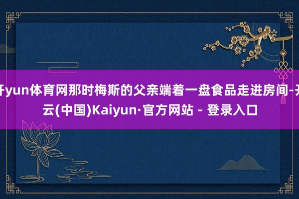 开yun体育网那时梅斯的父亲端着一盘食品走进房间-开云(中国)Kaiyun·官方网站 - 登录入口