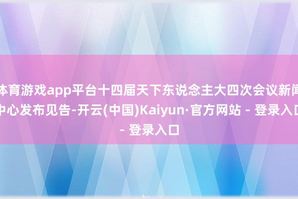 体育游戏app平台十四届天下东说念主大四次会议新闻中心发布见告-开云(中国)Kaiyun·官方网站 - 登录入口